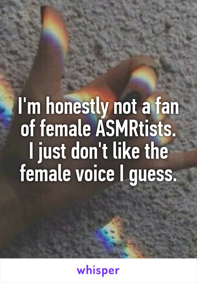 I'm honestly not a fan of female ASMRtists.
I just don't like the female voice I guess.