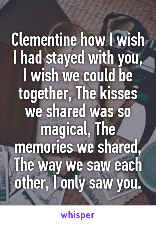 Clementine how I wish I had stayed with you, I wish we could be together, The kisses we shared was so magical, The memories we shared, The way we saw each other, I only saw you.