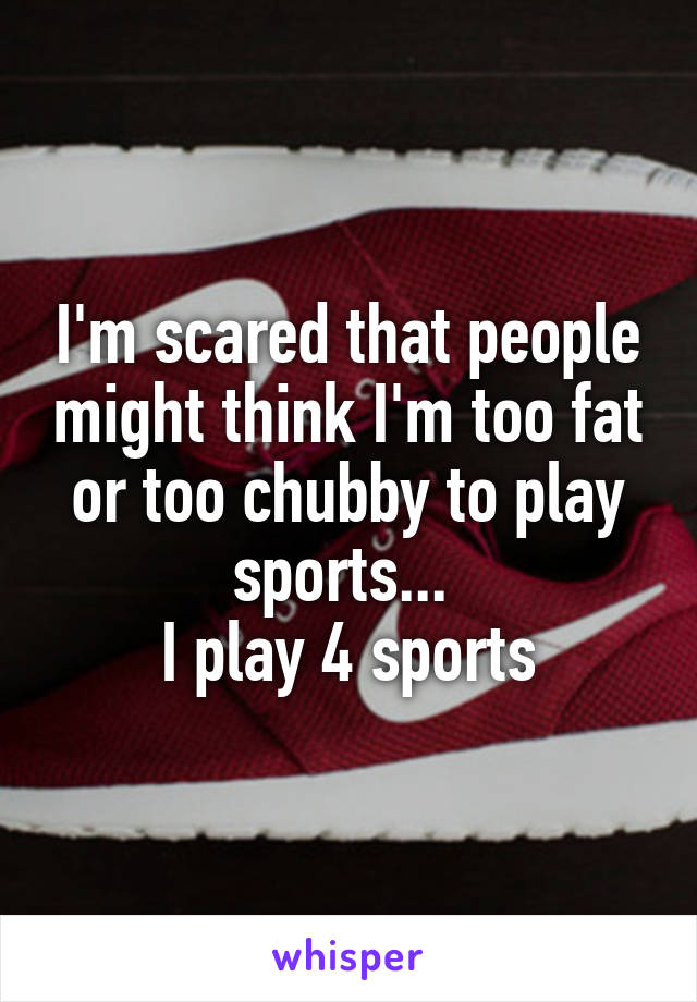 I'm scared that people might think I'm too fat or too chubby to play sports... 
I play 4 sports