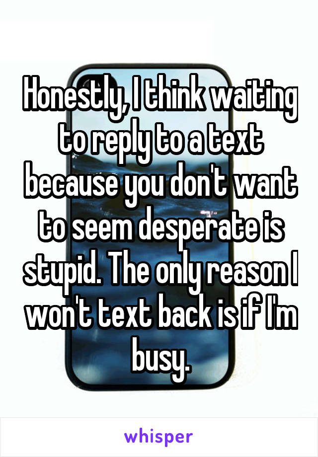 Honestly, I think waiting to reply to a text because you don't want to seem desperate is stupid. The only reason I won't text back is if I'm busy.