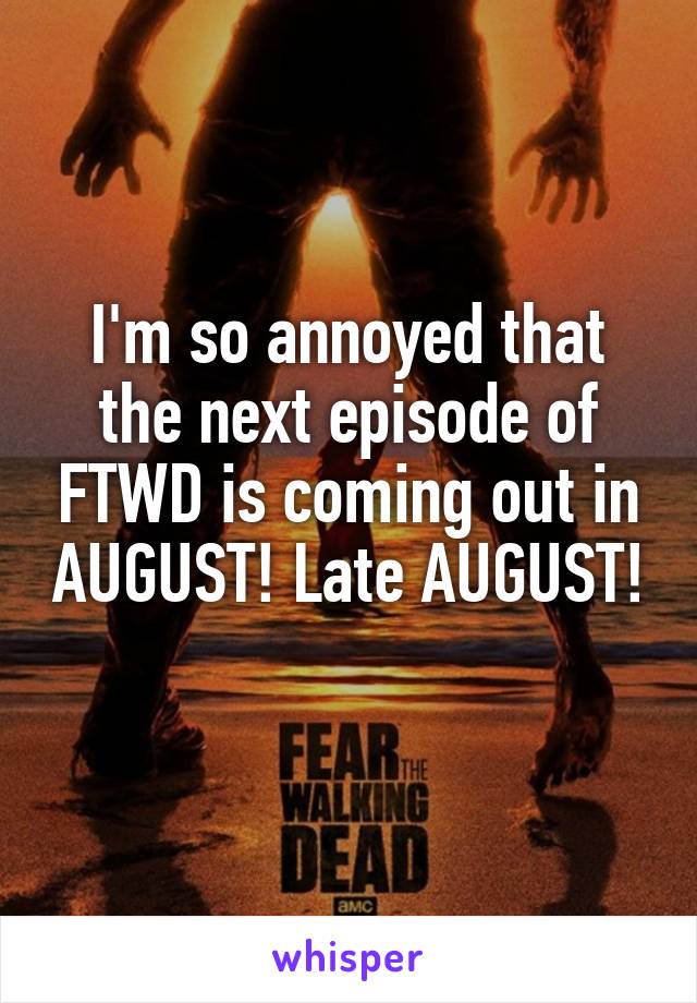 I'm so annoyed that the next episode of FTWD is coming out in AUGUST! Late AUGUST!
