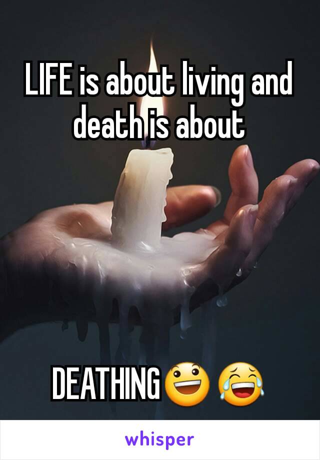 LIFE is about living and death is about





DEATHING😃😂