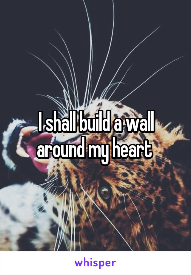 I shall build a wall around my heart 