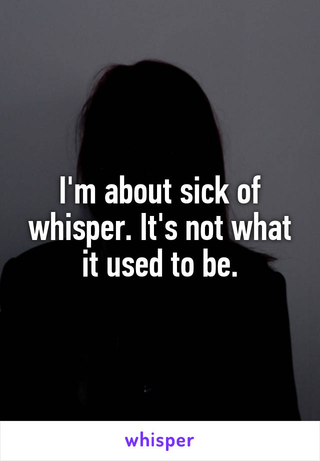 I'm about sick of whisper. It's not what it used to be.