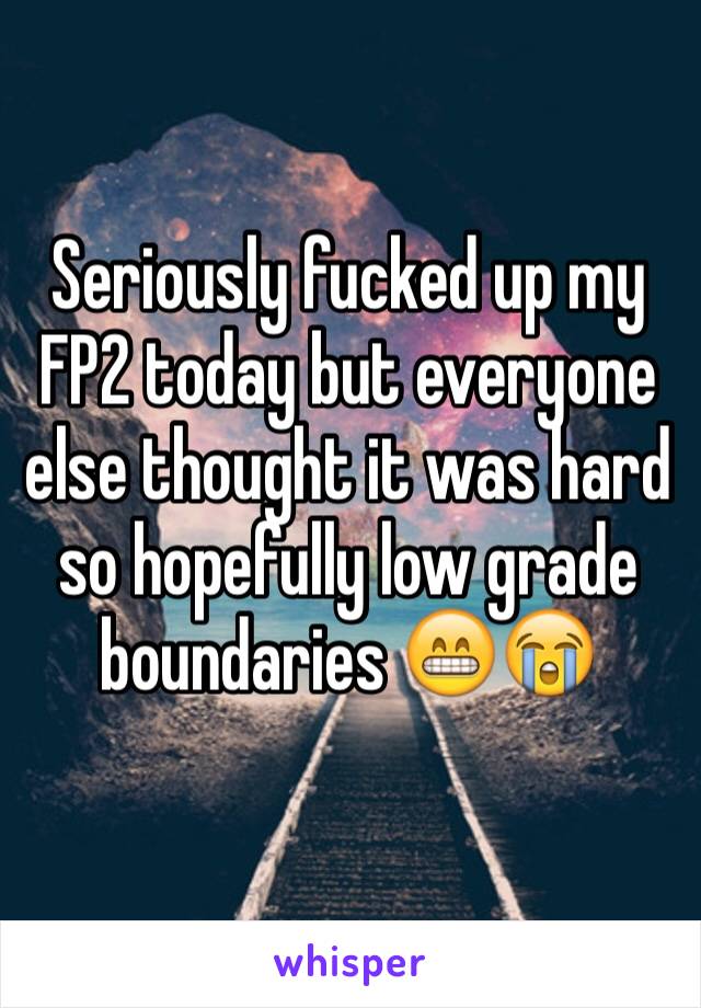 Seriously fucked up my FP2 today but everyone else thought it was hard so hopefully low grade boundaries 😁😭