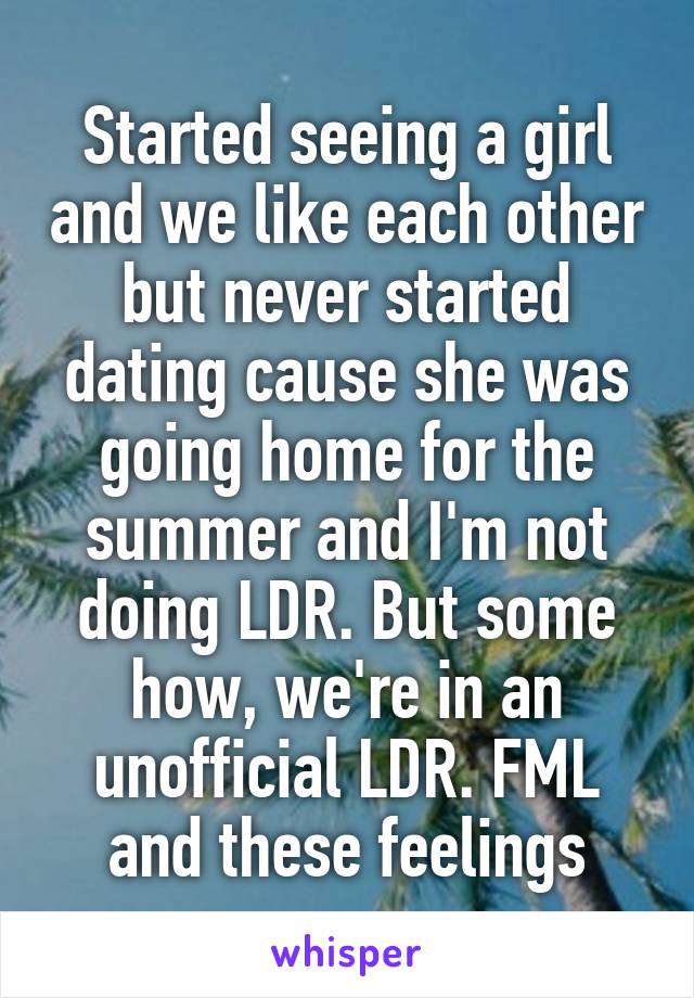 Started seeing a girl and we like each other but never started dating cause she was going home for the summer and I'm not doing LDR. But some how, we're in an unofficial LDR. FML and these feelings