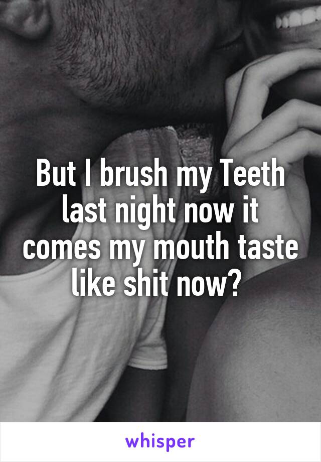 But I brush my Teeth last night now it comes my mouth taste like shit now? 