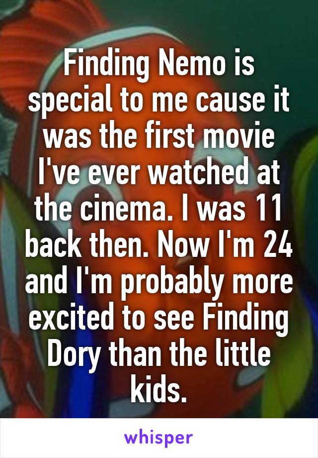 Finding Nemo is special to me cause it was the first movie I've ever watched at the cinema. I was 11 back then. Now I'm 24 and I'm probably more excited to see Finding Dory than the little kids.
