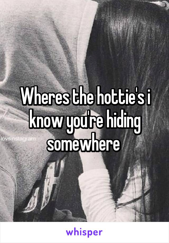 Wheres the hottie's i know you're hiding somewhere 