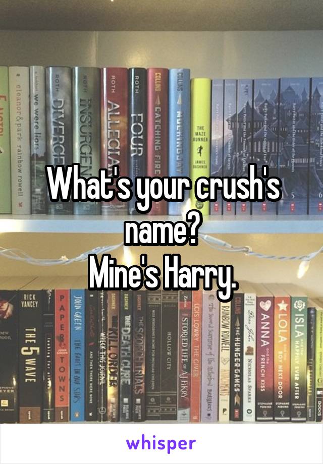 What's your crush's name?
Mine's Harry.