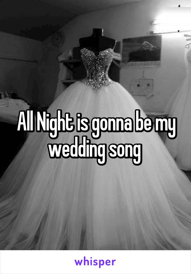 All Night is gonna be my wedding song 