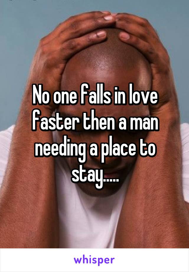 No one falls in love faster then a man needing a place to stay.....