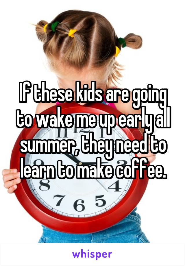 If these kids are going to wake me up early all summer, they need to learn to make coffee.