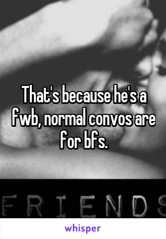 That's because he's a fwb, normal convos are for bfs.
