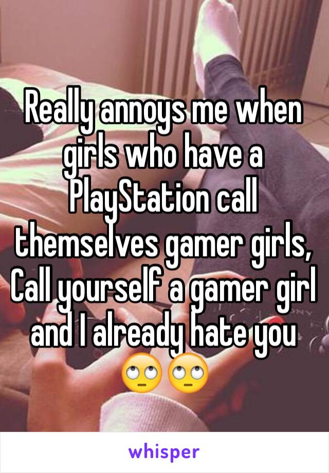 Really annoys me when girls who have a PlayStation call themselves gamer girls,
Call yourself a gamer girl and I already hate you 🙄🙄 