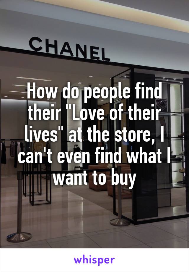How do people find their "Love of their lives" at the store, I can't even find what I want to buy