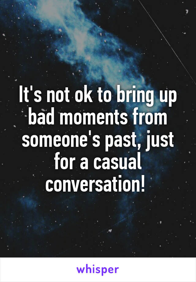 It's not ok to bring up bad moments from someone's past, just for a casual conversation! 