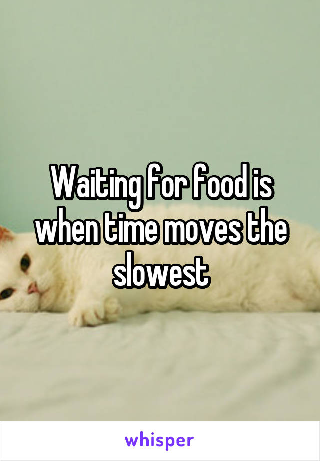 Waiting for food is when time moves the slowest