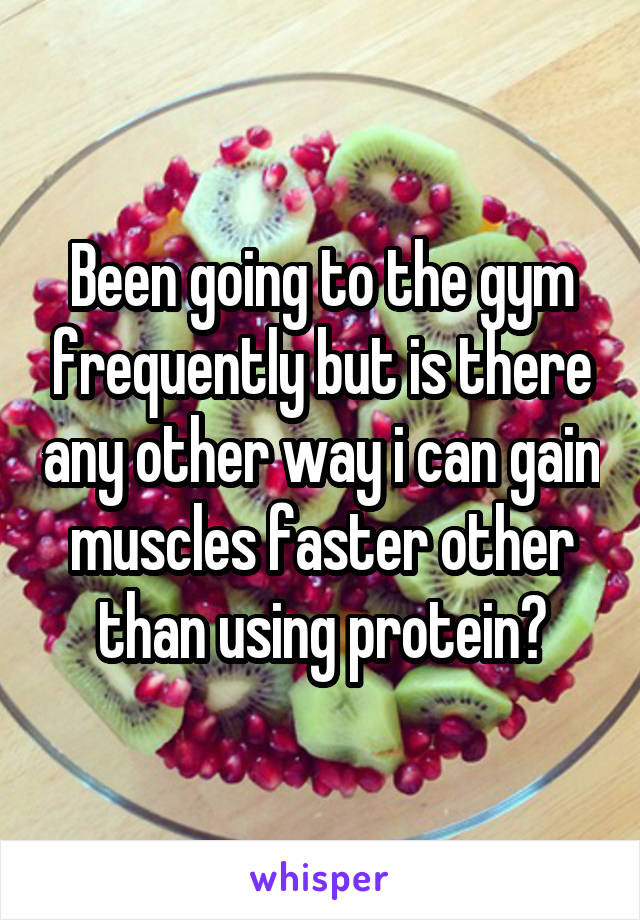 Been going to the gym frequently but is there any other way i can gain muscles faster other than using protein?
