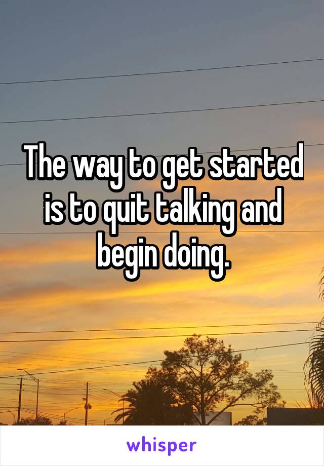 The way to get started is to quit talking and begin doing.

