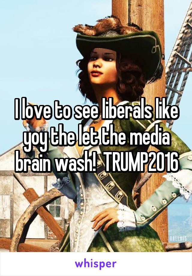 I love to see liberals like yoy the let the media brain wash!  TRUMP2016