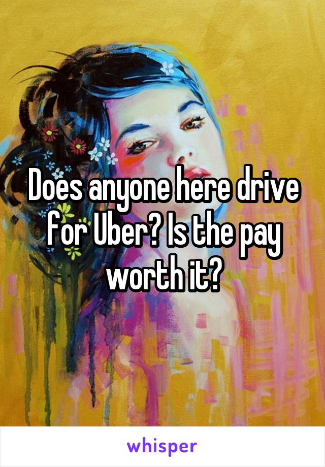 Does anyone here drive for Uber? Is the pay worth it?