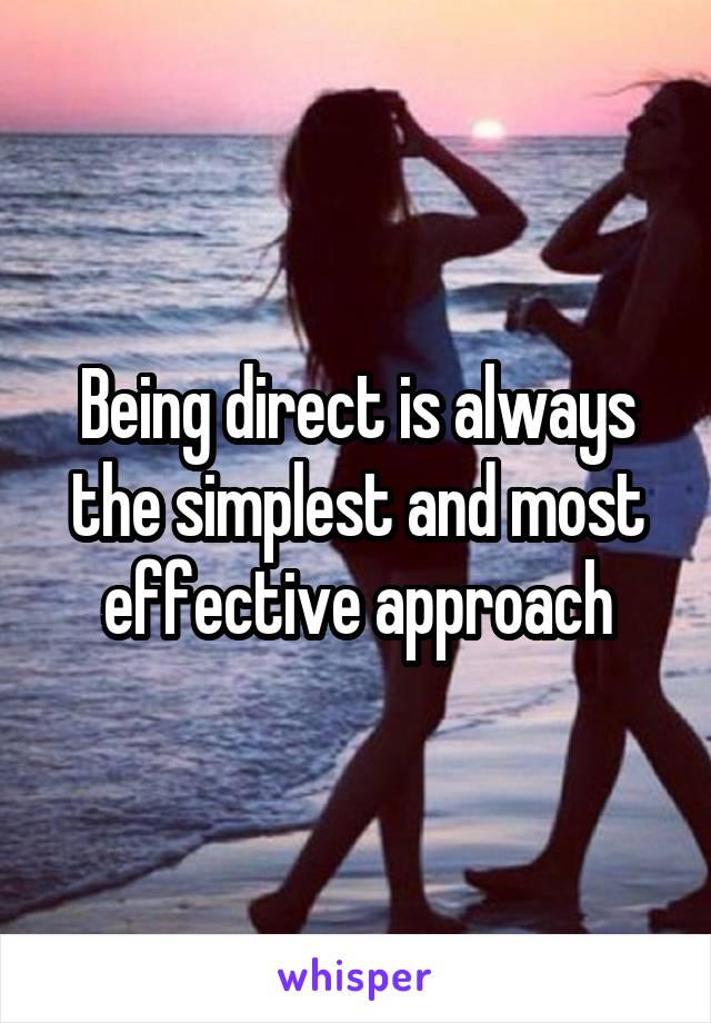 Being direct is always the simplest and most effective approach