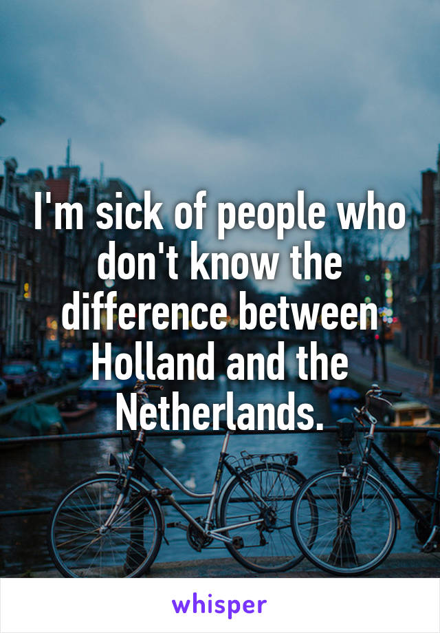 I'm sick of people who don't know the difference between Holland and the Netherlands.