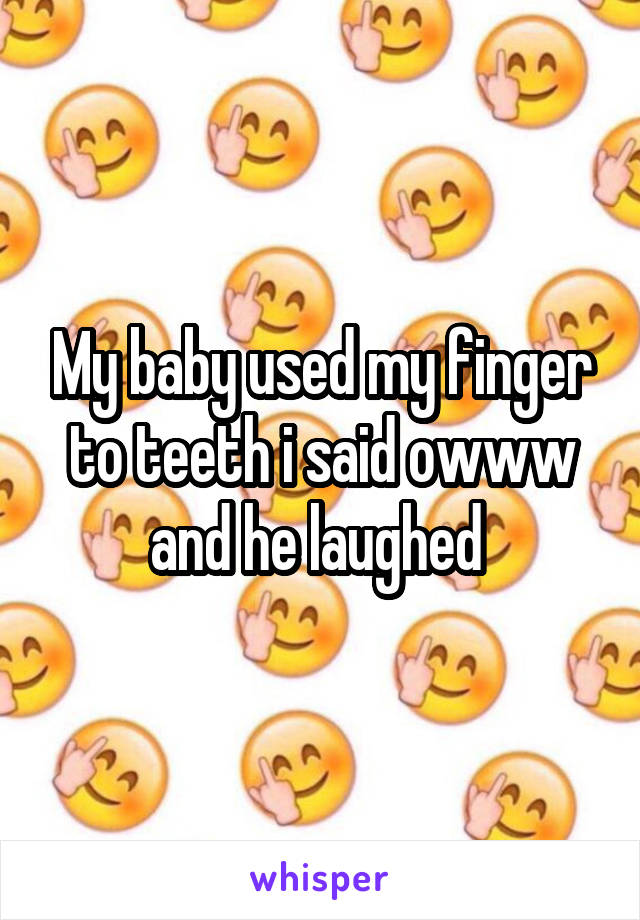 My baby used my finger to teeth i said owww and he laughed 