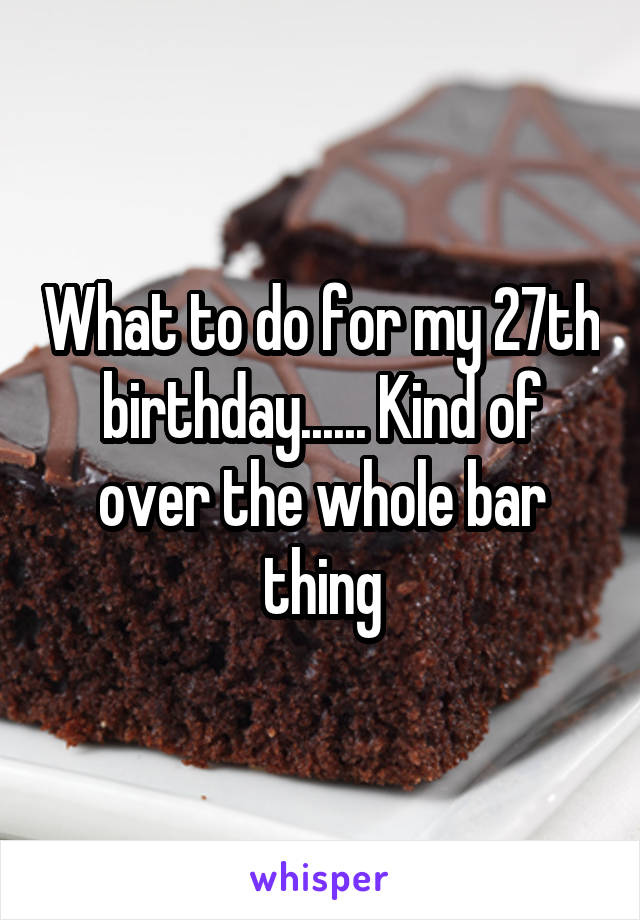 What to do for my 27th birthday...... Kind of over the whole bar thing