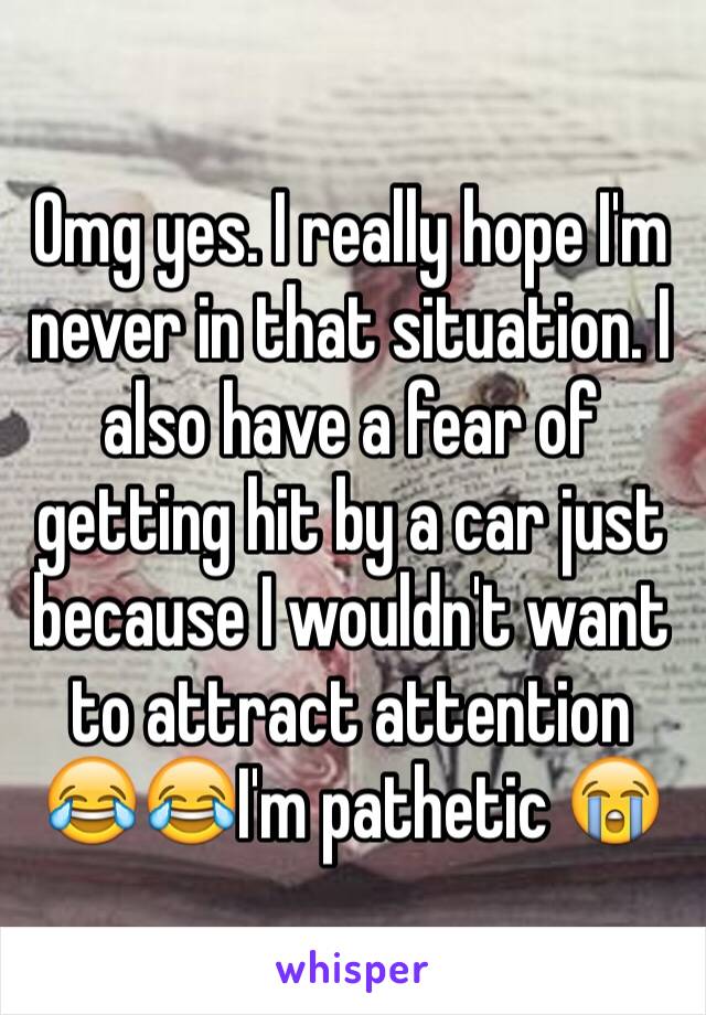 Omg yes. I really hope I'm never in that situation. I also have a fear of getting hit by a car just because I wouldn't want to attract attention 😂😂I'm pathetic 😭