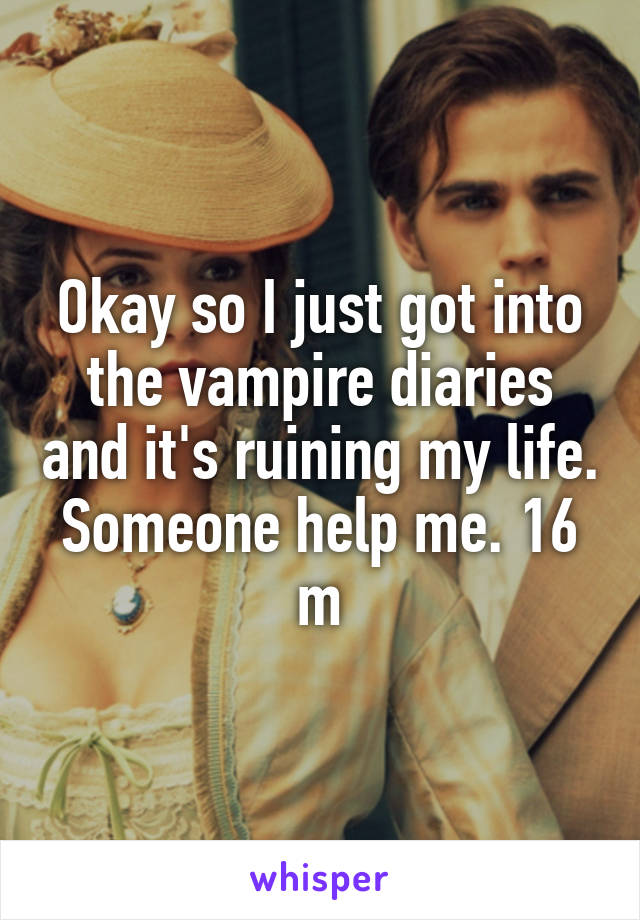 Okay so I just got into the vampire diaries and it's ruining my life. Someone help me. 16 m