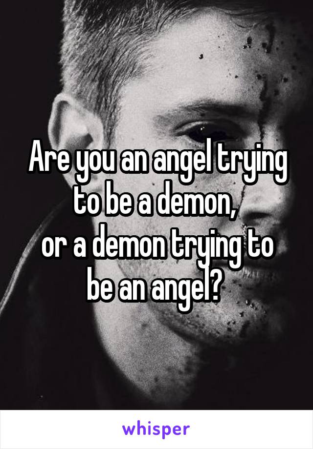 Are you an angel trying to be a demon, 
or a demon trying to be an angel? 