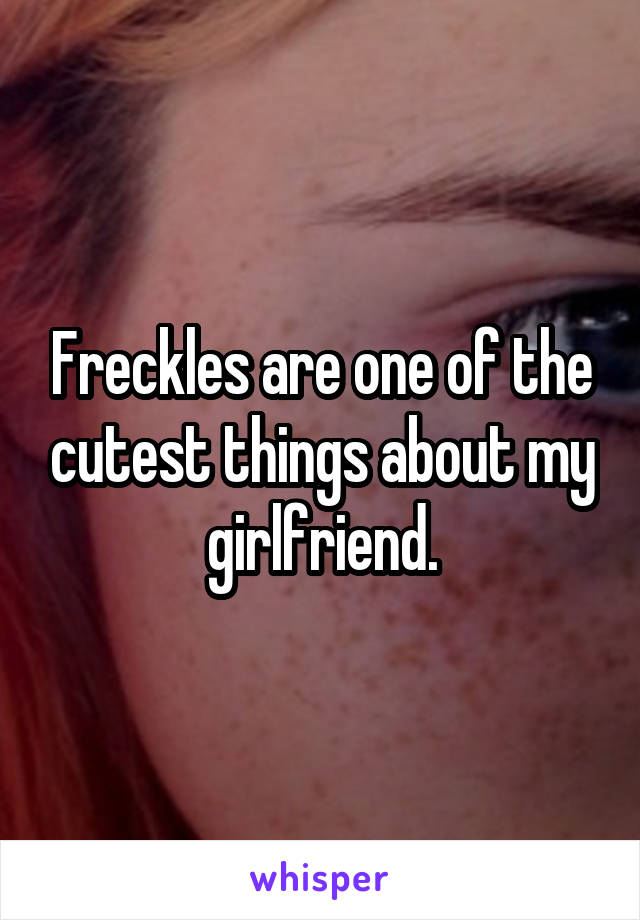 Freckles are one of the cutest things about my girlfriend.