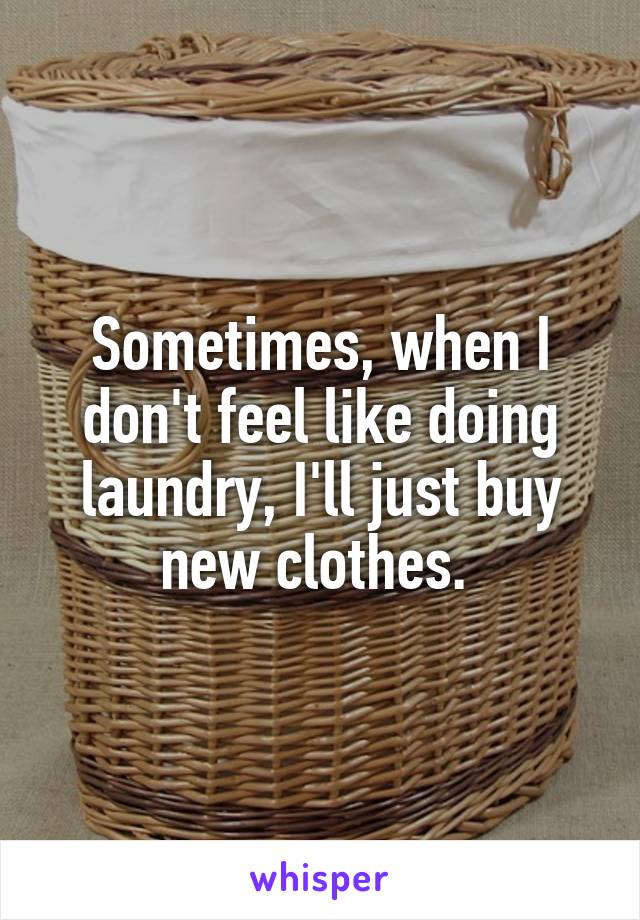 Sometimes, when I don't feel like doing laundry, I'll just buy new clothes. 
