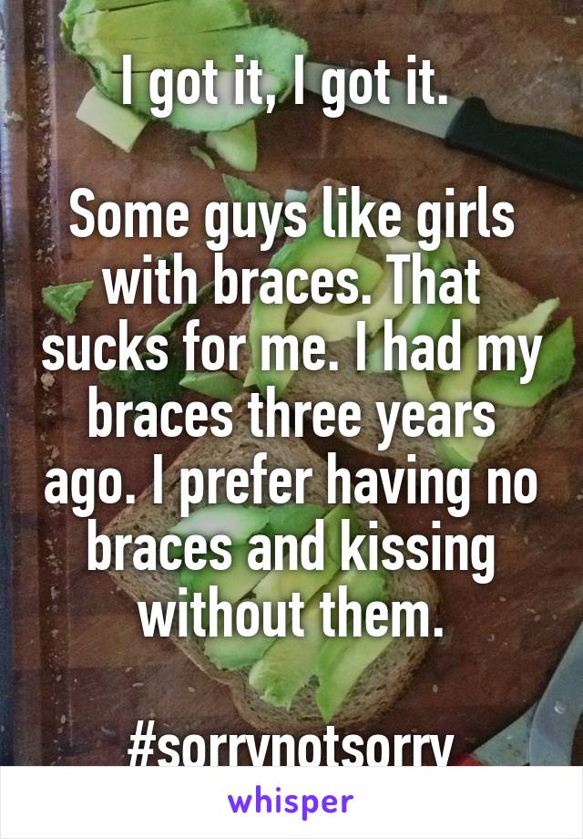 I got it, I got it. 

Some guys like girls with braces. That sucks for me. I had my braces three years ago. I prefer having no braces and kissing without them.

#sorrynotsorry