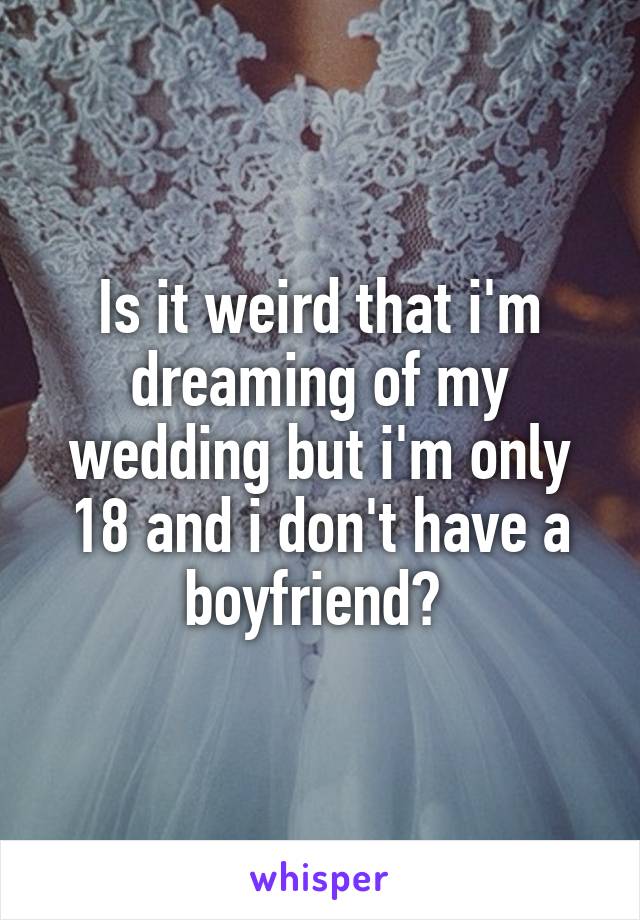 Is it weird that i'm dreaming of my wedding but i'm only 18 and i don't have a boyfriend? 