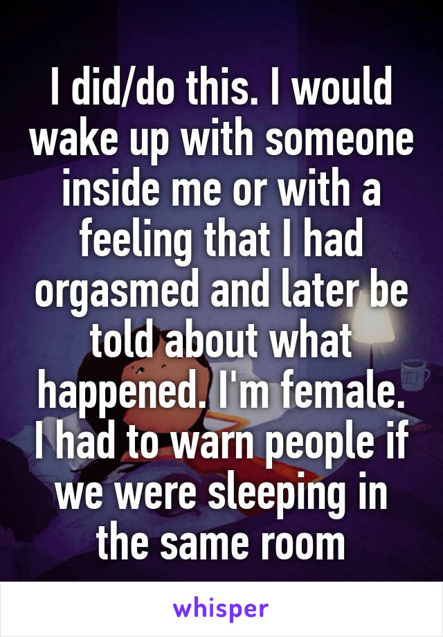 I did/do this. I would wake up with someone inside me or with a feeling that I had orgasmed and later be told about what happened. I'm female. I had to warn people if we were sleeping in the same room