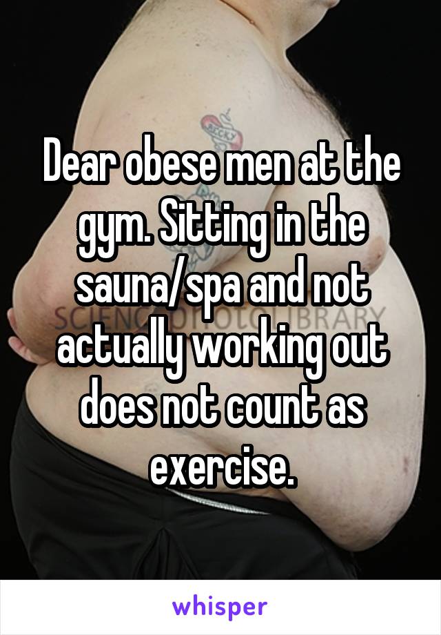 Dear obese men at the gym. Sitting in the sauna/spa and not actually working out does not count as exercise.