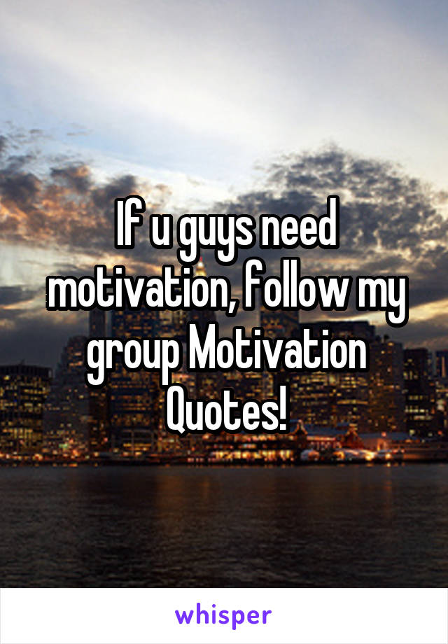 If u guys need motivation, follow my group Motivation Quotes!