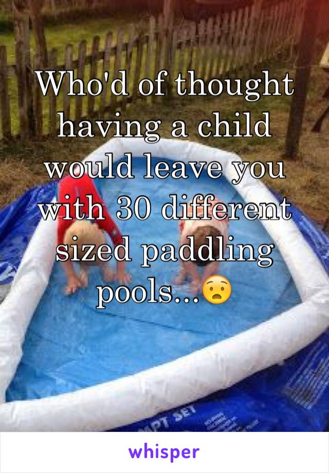 Who'd of thought having a child would leave you with 30 different sized paddling pools...😧


