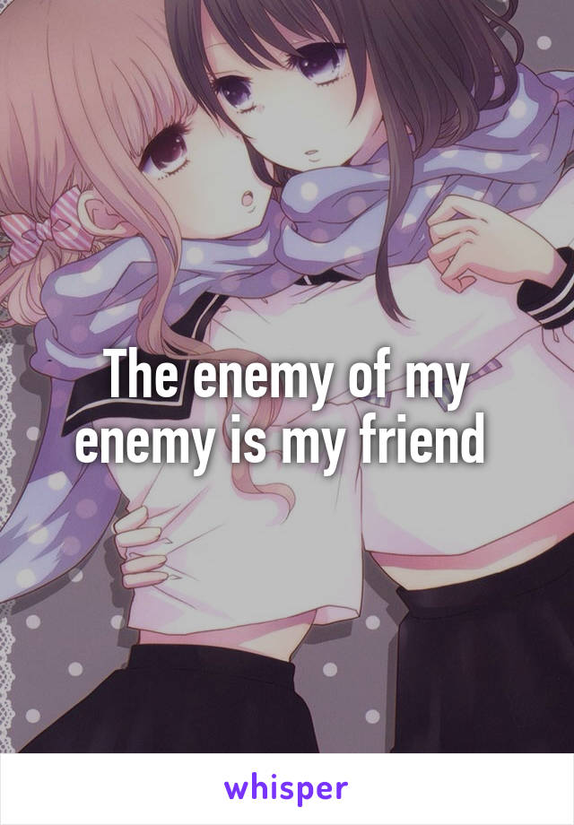 The enemy of my enemy is my friend 