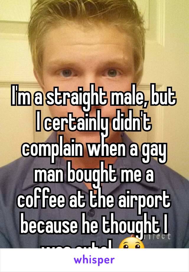 I'm a straight male, but I certainly didn't complain when a gay man bought me a coffee at the airport because he thought I was cute! 😀