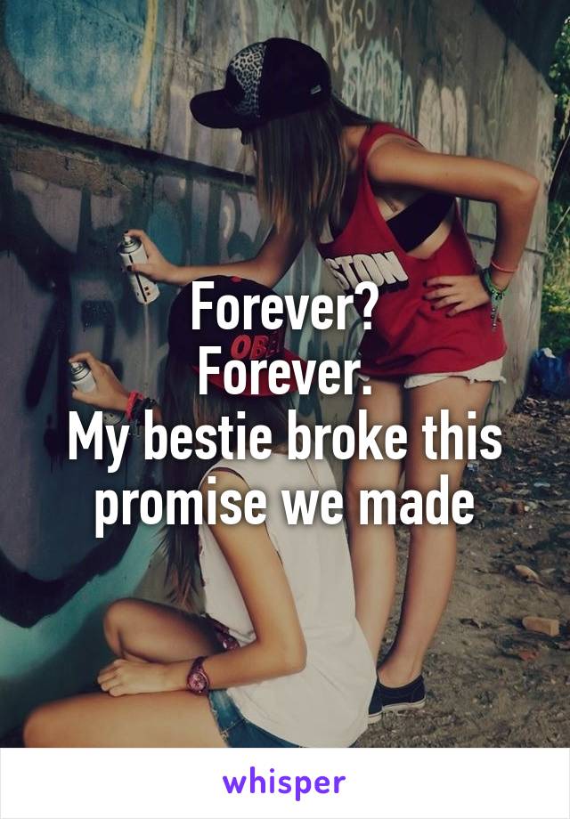 Forever?
Forever.
My bestie broke this promise we made