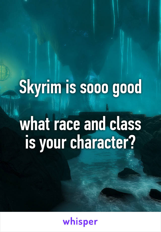 Skyrim is sooo good

what race and class is your character?