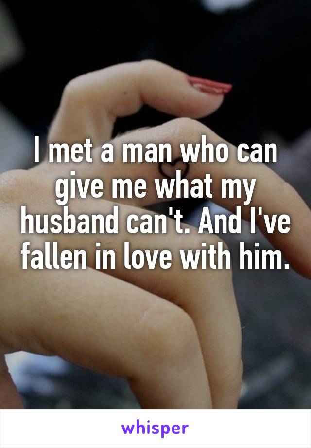 I met a man who can give me what my husband can't. And I've fallen in love with him. 