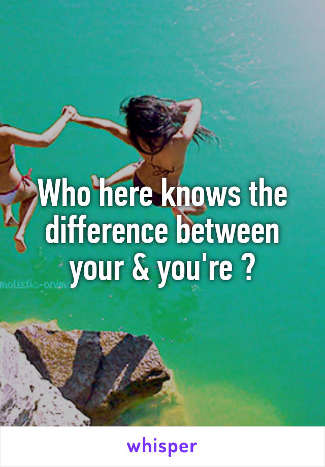 Who here knows the difference between your & you're ?