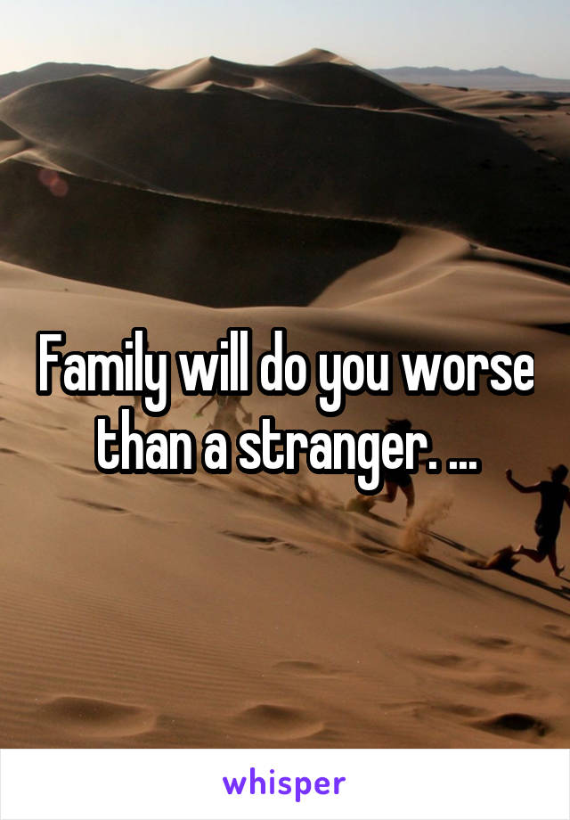 Family will do you worse than a stranger. ...