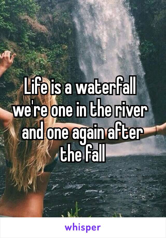 Life is a waterfall 
we're one in the river 
and one again after the fall