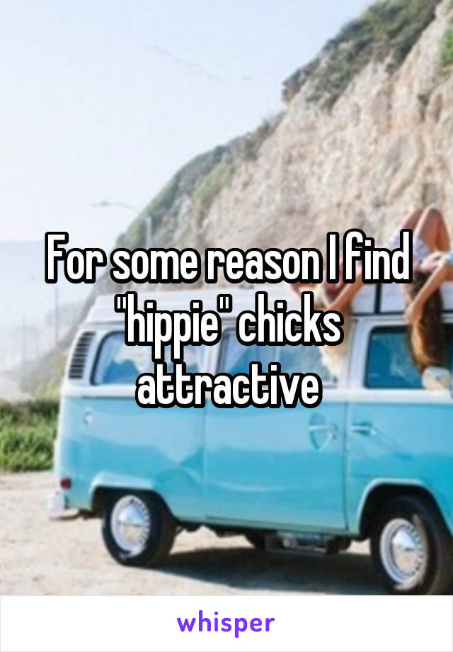 For some reason I find "hippie" chicks attractive